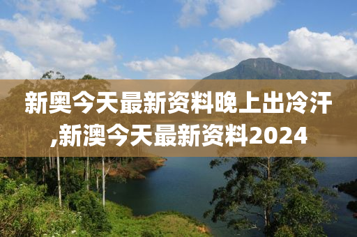 新澳今天最新资料晚上出冷汗,动态词语解释落实_豪华版180.300